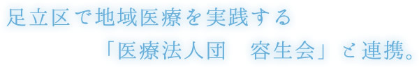 足立区で地域医療を実践する「医療法人団　容生会」と連携。